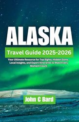 Alaska Travel Guide 2025-2026: Your Ultimate Resource for Top Sights, Hidden Gems, Local Insights, and Expert Itineraries to Make Every Moment Count