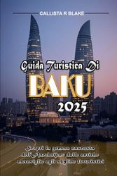 GUIDA TURISTICA DI BAKU 2025: Scopri la gemma nascosta dell'Azerbaijan: dalle antiche meraviglie agli skyline futuristici
