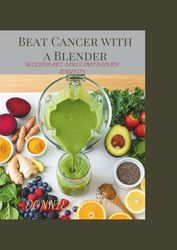 Beat Cancer with a Blender: Delicious Anti-Cancer Smoothies for Longevity