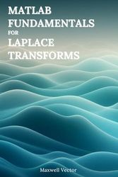 MATLAB Fundamentals for Laplace Transforms: A Comprehensive Guide with Step-by-Step MATLAB Examples, Strategies, and Fully Annotated Code for Solving ... and Mastering Engineering Mathematics