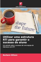 Utilizar uma estrutura RTI para garantir o sucesso do aluno: Um estudo sobre o sucesso de uma equipa de liderança com RTI