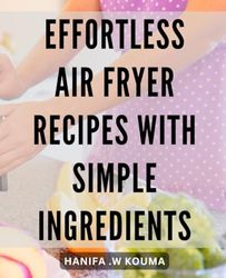 Effortless Air Fryer Recipes with Simple Ingredients: Deliciously Easy Air Fryer Dishes for Hassle-Free Cooking – From Classic Crispy Fries to Flavorful Chicken Skewers.