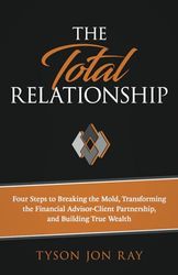 The Total Relationship: Four Steps to Breaking the Mold, Transforming the Financial Advisor-Client Partnership and Building True Wealth