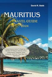 MAURITIUS TRAVEL GUIDE 2024: A Comprehensive Guide To Exploring The Wonders Of Nature: Diverse Culture, Undiscovered Treasures, Iconic Landmarks, And First-Timer Must-See Sightseeing