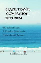 Brazil Travel Companion 2023-2024: The Pulse of Brazil: A Travelers Guide to the Heart of South America