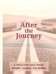 After the Journey: A Reflective Solo Travel Prompt Journal for Women