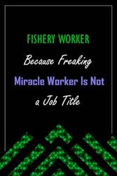 FISHERY WORKER Because Freaking Miracle Worker Is Not a Job Title: A perfect appreciations lined notebook journal for men and women 6 *9 | 120 pages