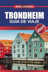 TRONDHEIM Guía de Viaje 2025: Explore la ciudad histórica de Noruega: arquitectura medieval, pintorescas riberas de ríos y delicias culinarias.