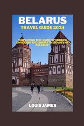 BELARUS TRAVEL GUIDE 2023-2024: "Exploring the Heart of Europe: Unveiling the Enigmatic Beauty of Belarus"