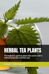 HERBAL TEA PLANTS: The beginner's guide to plants that can be used in making herbal teas and their uses