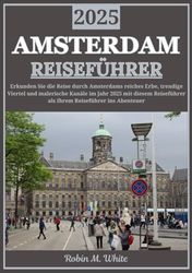 AMSTERDAM REISEFÜHRER 2025: Eine Reise durch Amsterdam im Jahr 2025: Entdecken Sie das reiche Erbe, die trendigen Viertel und die malerischen Kanäle der Stadt