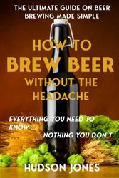 How to Brew Beer Without The Headache: Everything you need to know... Nothing you Dont...