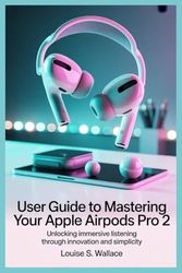 USER GUIDE TO MASTERING YOUR APPLE AIRPODS PRO 2: Unlocking Immersive Listening Through Innovation and Simplicity