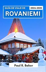 Guía de Viaje de Rovaniemi 2024-2025: Lo más destacado del Ártico de Finlandia: consejos esenciales para festivales de invierno, persecución de auroras, cultura sami y encuentros con la vida silvestre