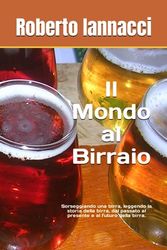 Il Mondo al Birraio: Sorseggiando una birra, leggendo la storia della birra, dal passato al presente e al futuro della birra.