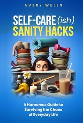 Self-Care(ish) Sanity Hacks: A Humorous Guide to Surviving the Chaos of Everyday Life