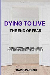 DYING TO LIVE: THE END OF FEAR: A Direct Approach To Freedom From Psychological And Emotional Suffering