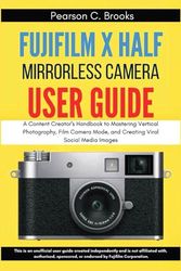 Fujifilm X Half Mirrorless Camera User Guide: A Content Creator's Handbook to Mastering Vertical Photography, Film Camera Mode, and Creating Viral Social Media Images