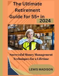 The Ultimate Retirement Guide for 55+ in 2024: Successful Money Management Techniques for a Lifetime