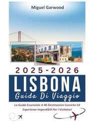 2025-2026 Lisbona Guida Di Viaggio: La Guida Essenziale A 40 Destinazioni Iconiche Ed Esperienze Imperdibili Per I Visitatori