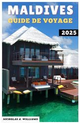 MALDIVES GUIDE DE VOYAGE 2025: "Voyage de luxe, d'aventure et économique aux Maldives - Planifiez l'évasion parfaite sur une île"