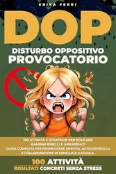 Disturbo Oppositivo Provocatorio (DOP): 100 attività e strategie per educare bambini ribelli e arrabbiati. Guida completa per promuovere empatia, autocontrollo e collaborazione in famiglia e a scuola