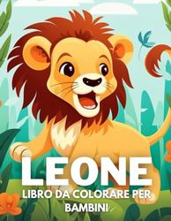 Leone Libro Da Colorare Per Bambini: +40 Disegni Di Leone Carini Divertenti E Facili Da Colorare Per Bambini, Ragazzi E Ragazze Che Amano Le Leone, Alleviano Lo Stress E Si Rilassano