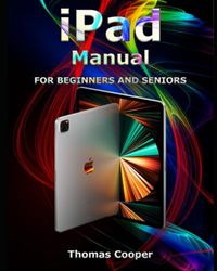 iPad Manual for Beginners and Seniors: A Step-by-Step Guide for Beginners to Using All Generations of iPad Pro, iPad Air, iPad Air 2, iPad, iPad mini