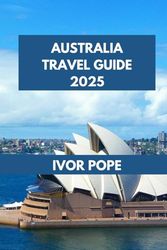 AUSTRALIA TRAVEL GUIDE 2025: Australia Uncovered: Insightful Tips for an Unforgettable Journey.