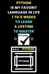 PYTHON IS MY FAVORIT LANGUAGE IN LIFE 1 TO 5 WEEKS TO LEARN A LIFETIME TO MASTER: Funny Coding Celebration Notebook 120 Pages, " 6 x 9" – for Coders, ... Note-Taking, Capturing Creative Thoughts!