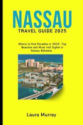 NASSAU TRAVEL GUIDE 2025: Where to find Paradise in 2025: Top Beaches and Must visit Sights in Nassau, Bahamas