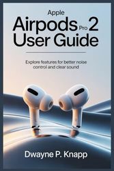 APPLE AIRPODS PRO 2 USER GUIDE: Explore Features for Better Noise Control and Clear Sound