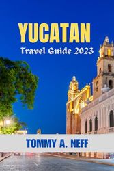 YUCATAN TRAVEL GUIDE 2023: Discover the Magic of Yucatán: Rich Culture, Natural Beauty, Hidden Gems, Essential Tips, Must See Sites and Unveiling its natural wonders for First Time Visitors.