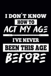 I Don't Know How To Act My Age I've Never Been This Age: Funny Blank Lined Journal Notebook Birthday Gift | 120 pages 6x9