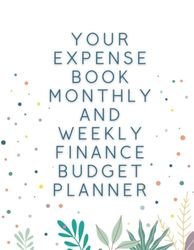 Your Expense Book Monthly and Weekly Finance Budget Planner: Expense Tracker Bill Organizer Journal Notebook | Budget Planning