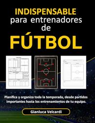 Cuaderno INDISPENSABLE Para Entrenadores de Futbol: Planifica y organiza toda la temporada, desde partidos importantes hasta los entrenamientos de tu equipo