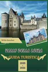 GUIDA TURISTICA VALLE DELLA LOIRA 2025-2026: Scopri i segreti di maestosi castelli, rigogliosi vigneti e paesaggi senza tempo nel cuore della Francia