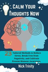 Calm Your Thoughts Now: 23 Tailored Methods to Reduce Stress, Break Free from Negativity, and Cultivate Present-Moment Awareness.