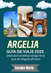 ARGELIA GUÍA DE VIAJE 2025 (A TODO COLOR): Descubra la belleza indómita de la joya del Magreb africano