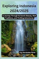 Exploring Indonesia 2024/2025: A Journey Through Its Scenic Beauty, Rich Traditions, and Thrilling Adventures