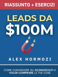 Leads da $100M Riassunto e Manuale Degli Esercizi: Come Convincere gli Sconosciuti a Voler Comprare le Tue Cose
