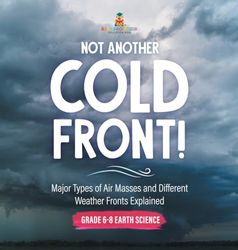 Not Another Cold Front! Major Types of Air Masses and Different Weather Fronts Explained Grade 6-8 Earth Science