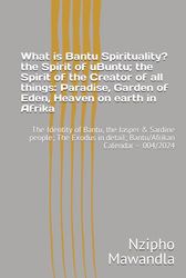 What is Bantu Spirituality? the Spirit of uBuntu; the Spirit of the Creator of all things: Paradise, Garden of Eden, Heaven on earth in Afrika: The ... in detail; Bantu/Afrikan Calendar – 004/2024