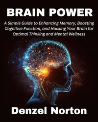 Brain Power: A Simple Guide to Enhancing Memory, Boosting Cognitive Function, and Hacking Your Brain for Optimal Thinking and Mental Wellness