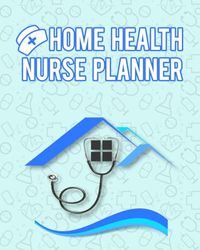 Home Health Nurse Planner: Make Notes and Record Details of Your Visits