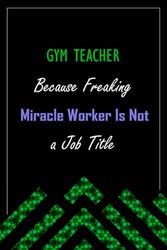 GYM TEACHER Because Freaking Miracle Worker Is Not a Job Title: A perfect appreciations lined notebook journal for men and women 6 *9 | 120 pages