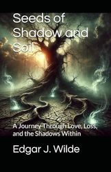 Seeds of Shadow and Soil: A Journey Through Love, Loss, and the Shadows Within