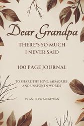 Dear Grandpa, There’s So Much I Never Said: A Grief Journal For Loss Of Grandfather To Remember His Wisdom, Honour His Life, And Say What Matters Most