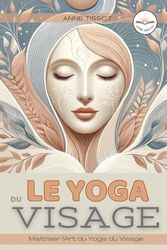 LE YOGA DU VISAGE: Maîtriser l'Art du Yoga du Visage. Rajeunir et se détendre avec le yoga du visage