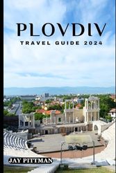 PLOVDIV TRAVEL GUIDE 2024: Discover Plovdiv's hidden gems and ancient wonders in 2024 edition